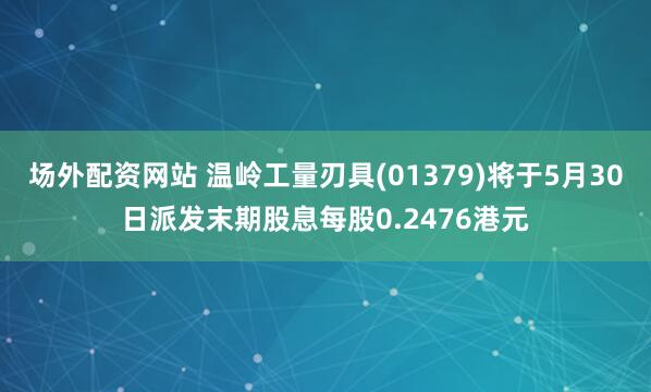 场外配资网站 温岭工量刃具(01379)将于5月30日派发末期股息每股0.2476港元
