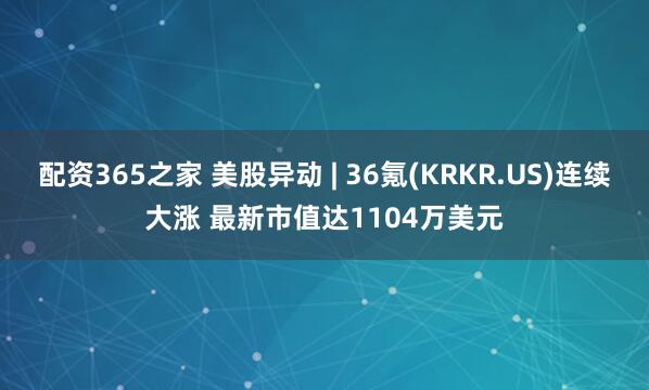 配资365之家 美股异动 | 36氪(KRKR.US)连续大涨 最新市值达1104万美元