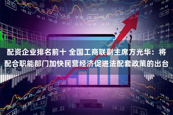 配资企业排名前十 全国工商联副主席方光华：将配合职能部门加快民营经济促进法配套政策的出台