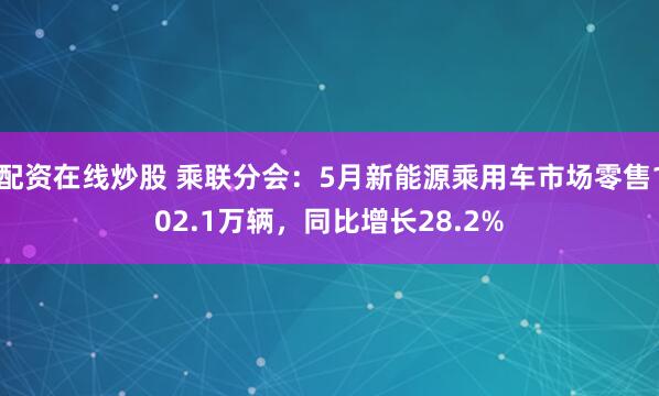 配资在线炒股 乘联分会：5月新能源乘用车市场零售102.1万辆，同比增长28.2%