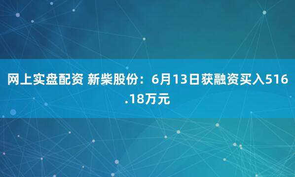 网上实盘配资 新柴股份：6月13日获融资买入516.18万元