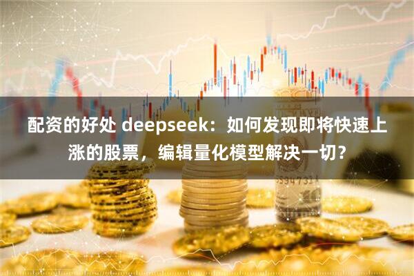 配资的好处 deepseek：如何发现即将快速上涨的股票，编辑量化模型解决一切？