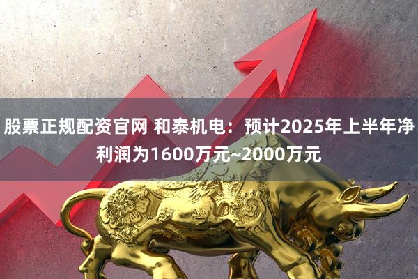 股票正规配资官网 和泰机电：预计2025年上半年净利润为1600万元~2000万元