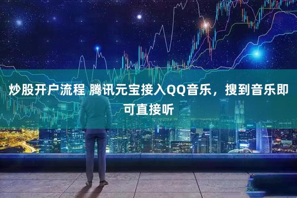 炒股开户流程 腾讯元宝接入QQ音乐，搜到音乐即可直接听