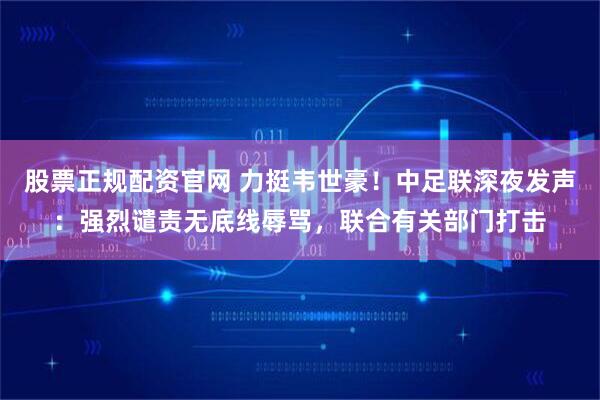 股票正规配资官网 力挺韦世豪！中足联深夜发声：强烈谴责无底线辱骂，联合有关部门打击