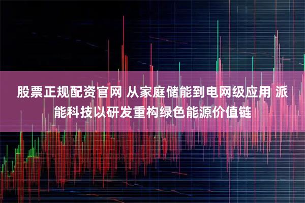股票正规配资官网 从家庭储能到电网级应用 派能科技以研发重构绿色能源价值链