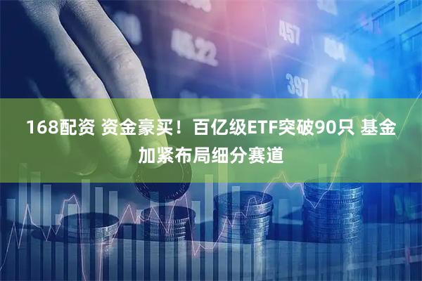 168配资 资金豪买！百亿级ETF突破90只 基金加紧布局细分赛道