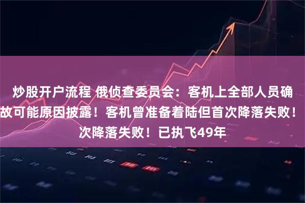 炒股开户流程 俄侦查委员会：客机上全部人员确认遇难！事故可能原因披露！客机曾准备着陆但首次降落失败！已执飞49年