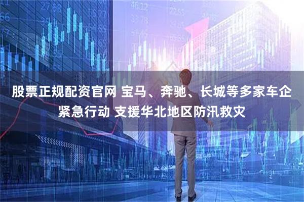 股票正规配资官网 宝马、奔驰、长城等多家车企紧急行动 支援华北地区防汛救灾