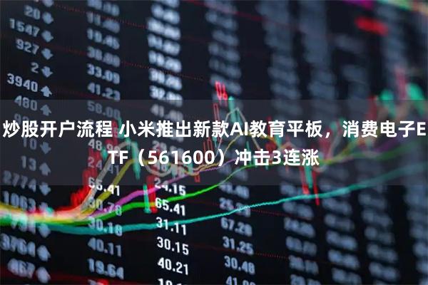 炒股开户流程 小米推出新款AI教育平板，消费电子ETF（561600）冲击3连涨