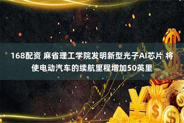 168配资 麻省理工学院发明新型光子AI芯片 将使电动汽车的续航里程增加50英里