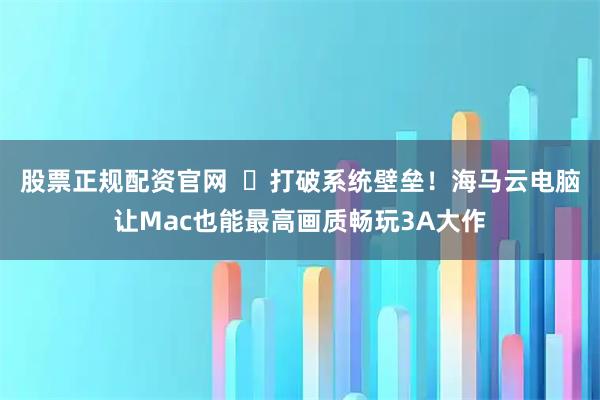 股票正规配资官网  ​打破系统壁垒！海马云电脑让Mac也能最高画质畅玩3A大作