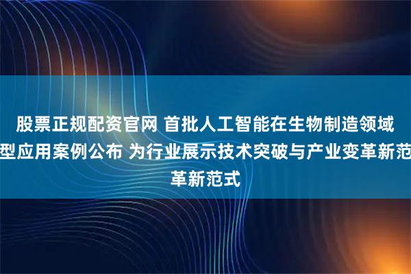 股票正规配资官网 首批人工智能在生物制造领域典型应用案例公布 为行业展示技术突破与产业变革新范式