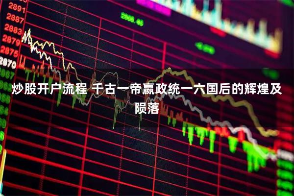 炒股开户流程 千古一帝嬴政统一六国后的辉煌及陨落