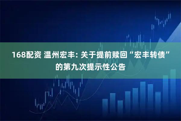 168配资 温州宏丰: 关于提前赎回“宏丰转债”的第九次提示性公告