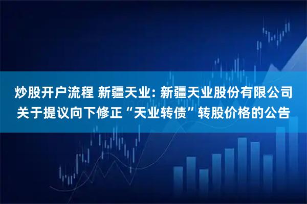 炒股开户流程 新疆天业: 新疆天业股份有限公司关于提议向下修正“天业转债”转股价格的公告