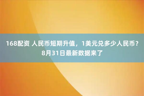 168配资 人民币短期升值，1美元兑多少人民币？8月31日最新数据来了