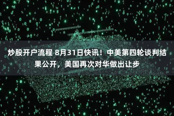 炒股开户流程 8月31日快讯！中美第四轮谈判结果公开，美国再次对华做出让步