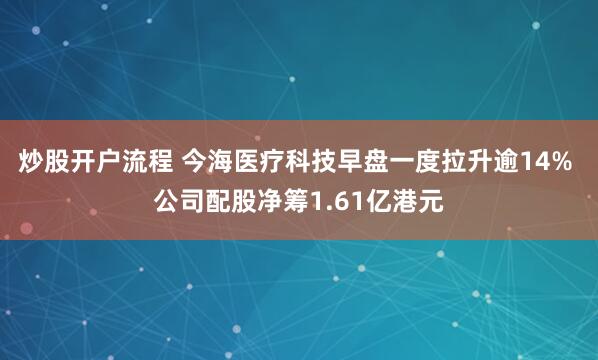 炒股开户流程 今海医疗科技早盘一度拉升逾14% 公司配股净筹1.61亿港元