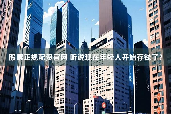 股票正规配资官网 听说现在年轻人开始存钱了？
