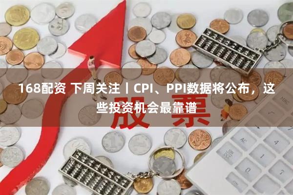 168配资 下周关注丨CPI、PPI数据将公布，这些投资机会最靠谱