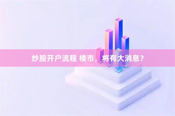 炒股开户流程 楼市，将有大消息？