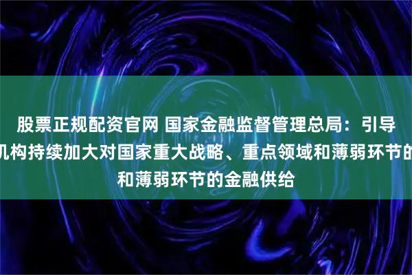 股票正规配资官网 国家金融监督管理总局：引导银行保险机构持续加大对国家重大战略、重点领域和薄弱环节的金融供给